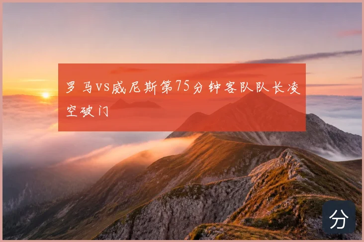 罗马vs威尼斯第75分钟客队队长凌空破门